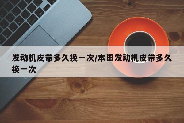 发动机皮带多久换一次/本田发动机皮带多久换一次