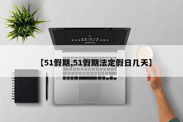 【51假期,51假期法定假日几天】