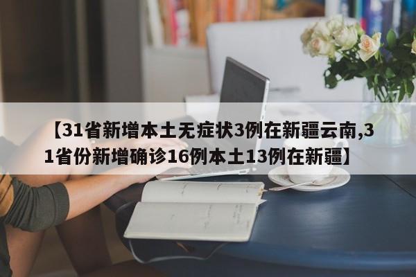 【31省新增本土无症状3例在新疆云南,31省份新增确诊16例本土13例在新疆】