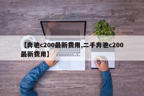 【奔驰c200最新费用,二手奔驰c200最新费用】