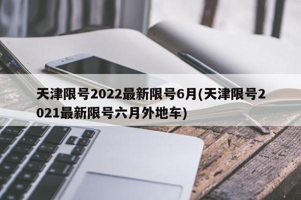 天津限号2022最新限号6月(天津限号2021最新限号六月外地车)