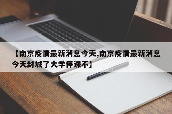 【南京疫情最新消息今天,南京疫情最新消息今天封城了大学停课不】