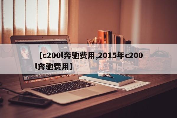 【c200l奔驰费用,2015年c200l奔驰费用】