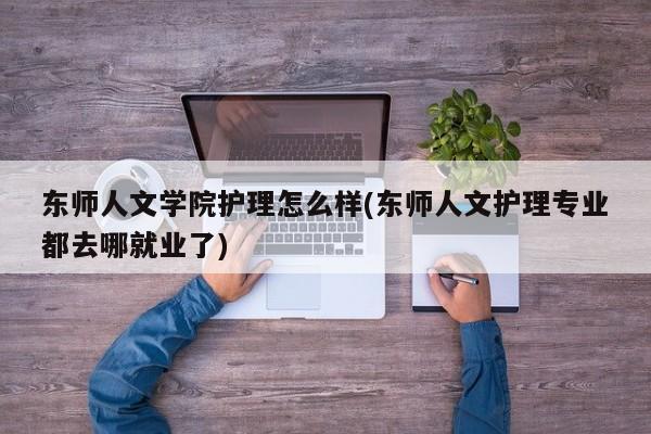东师人文学院护理怎么样(东师人文护理专业都去哪就业了)