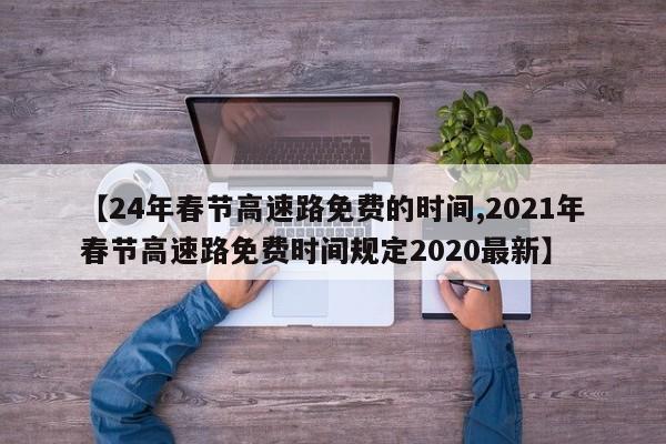 【24年春节高速路免费的时间,2021年春节高速路免费时间规定2020最新】