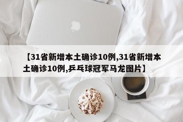 【31省新增本土确诊10例,31省新增本土确诊10例,乒乓球冠军马龙图片】