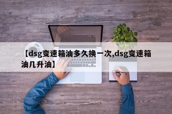 【dsg变速箱油多久换一次,dsg变速箱油几升油】