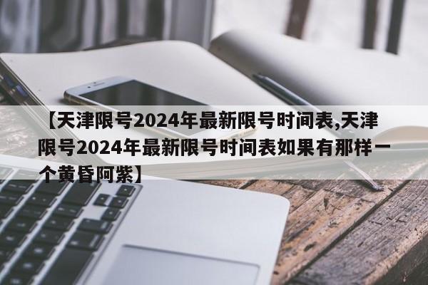 【天津限号2024年最新限号时间表,天津限号2024年最新限号时间表如果有那样一个黄昏阿紫】