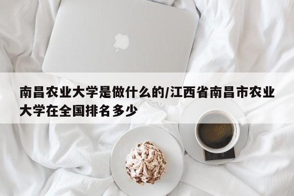 南昌农业大学是做什么的/江西省南昌市农业大学在全国排名多少