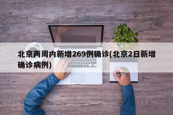 北京两周内新增269例确诊(北京2日新增确诊病例)