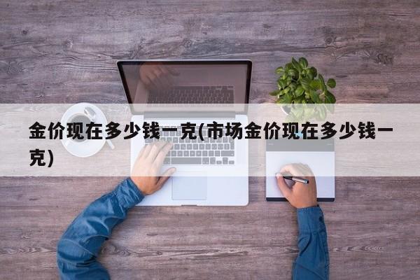 金价现在多少钱一克(市场金价现在多少钱一克)
