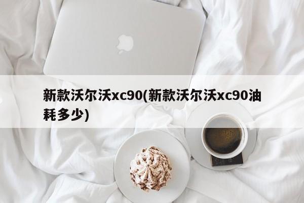 新款沃尔沃xc90(新款沃尔沃xc90油耗多少)
