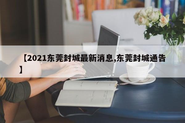 【2021东莞封城最新消息,东莞封城通告】