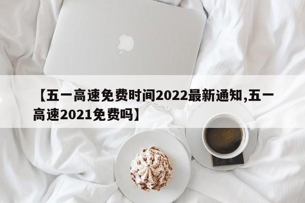 【五一高速免费时间2022最新通知,五一高速2021免费吗】