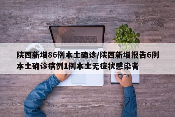 陕西新增86例本土确诊/陕西新增报告6例本土确诊病例1例本土无症状感染者