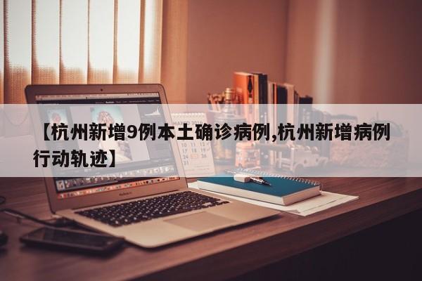 【杭州新增9例本土确诊病例,杭州新增病例行动轨迹】