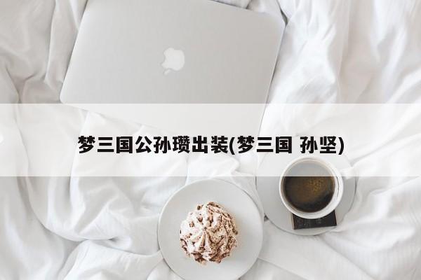 梦三国公孙瓒出装(梦三国 孙坚)
