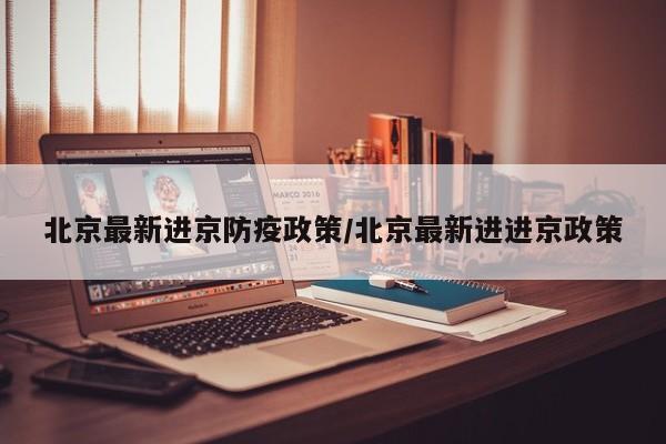 北京最新进京防疫政策/北京最新进进京政策