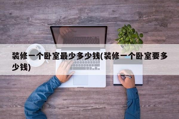 装修一个卧室最少多少钱(装修一个卧室要多少钱)