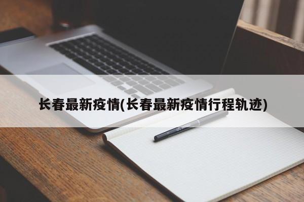 长春最新疫情(长春最新疫情行程轨迹)