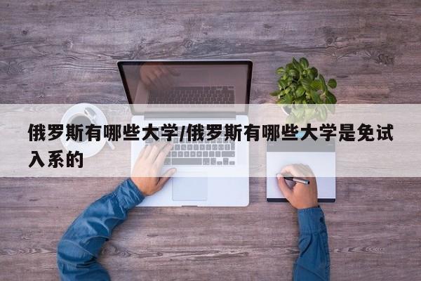俄罗斯有哪些大学/俄罗斯有哪些大学是免试入系的