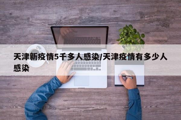 天津新疫情5千多人感染/天津疫情有多少人感染