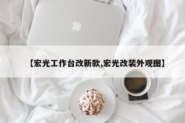 【宏光工作台改新款,宏光改装外观图】