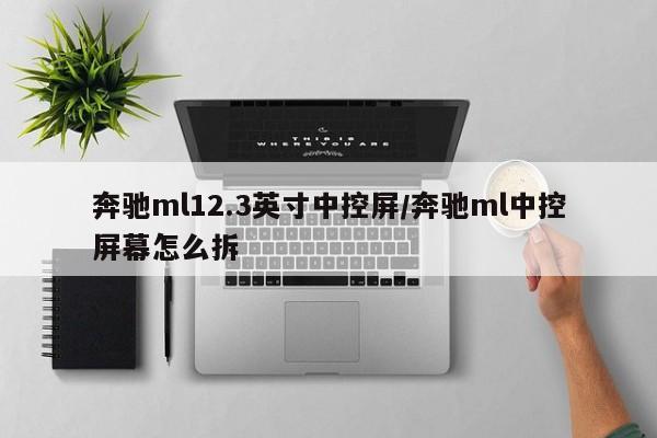 奔驰ml12.3英寸中控屏/奔驰ml中控屏幕怎么拆