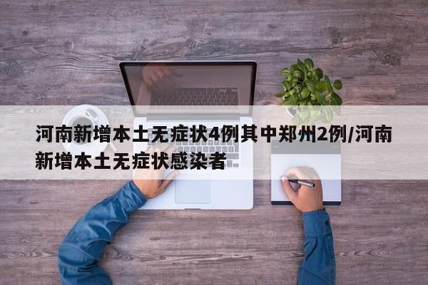 河南新增本土无症状4例其中郑州2例/河南新增本土无症状感染者