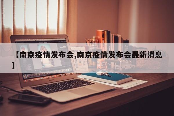 【南京疫情发布会,南京疫情发布会最新消息】