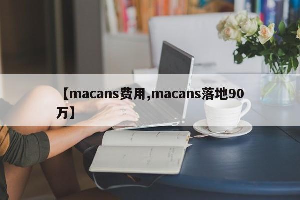【macans费用,macans落地90万】