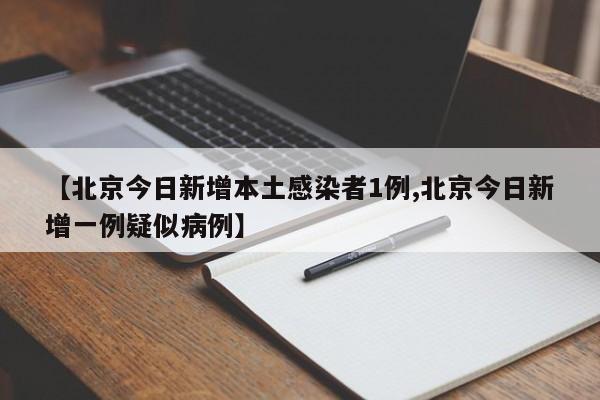 【北京今日新增本土感染者1例,北京今日新增一例疑似病例】