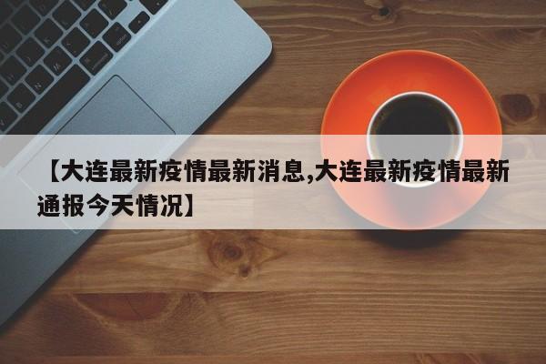 【大连最新疫情最新消息,大连最新疫情最新通报今天情况】
