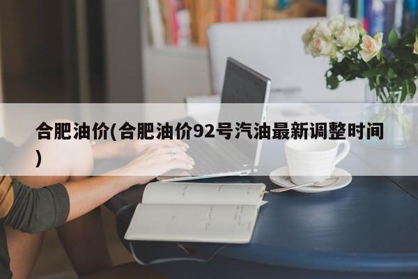 合肥油价(合肥油价92号汽油最新调整时间)