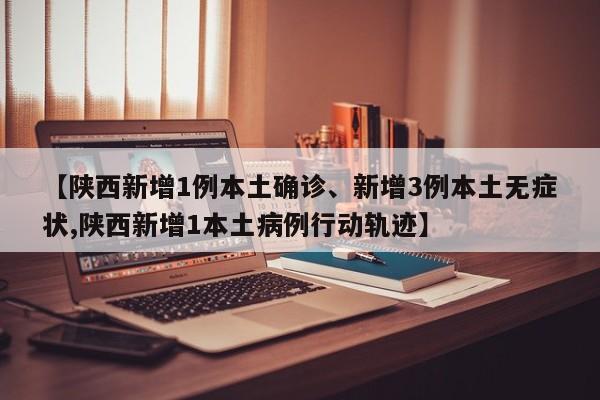 【陕西新增1例本土确诊、新增3例本土无症状,陕西新增1本土病例行动轨迹】