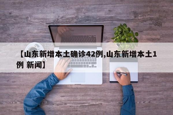 【山东新增本土确诊42例,山东新增本土1例 新闻】