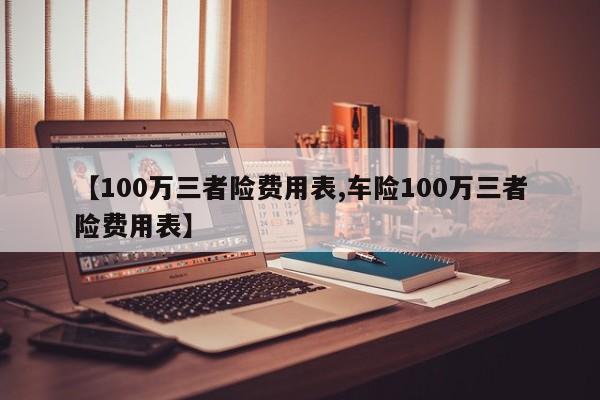 【100万三者险费用表,车险100万三者险费用表】