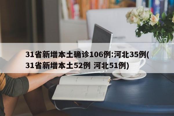 31省新增本土确诊106例:河北35例(31省新增本土52例 河北51例)
