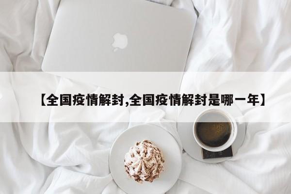 【全国疫情解封,全国疫情解封是哪一年】