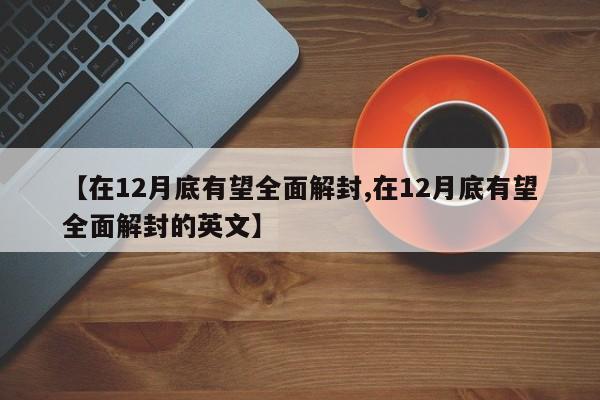 【在12月底有望全面解封,在12月底有望全面解封的英文】