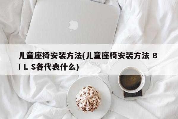 儿童座椅安装方法(儿童座椅安装方法 B I L S各代表什么)