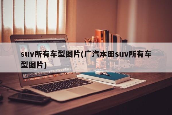 suv所有车型图片(广汽本田suv所有车型图片)