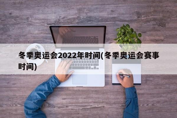 冬季奥运会2022年时间(冬季奥运会赛事时间)