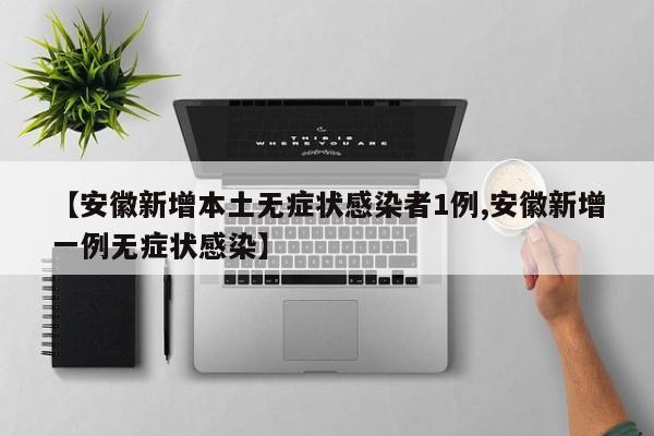 【安徽新增本土无症状感染者1例,安徽新增一例无症状感染】