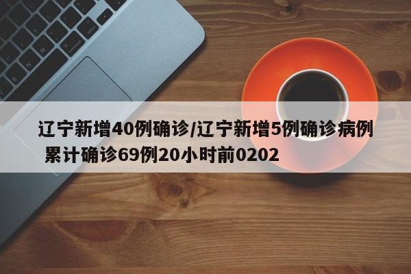 辽宁新增40例确诊/辽宁新增5例确诊病例 累计确诊69例20小时前0202