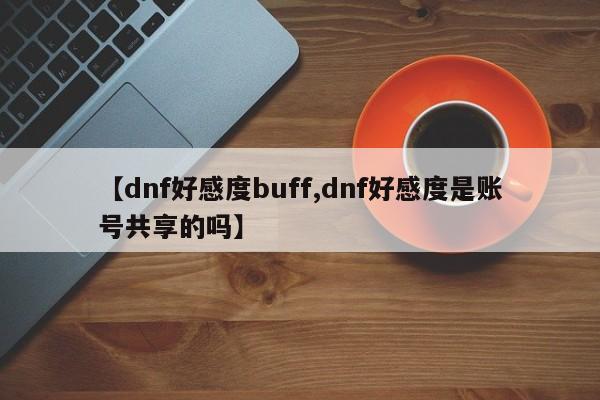 【dnf好感度buff,dnf好感度是账号共享的吗】