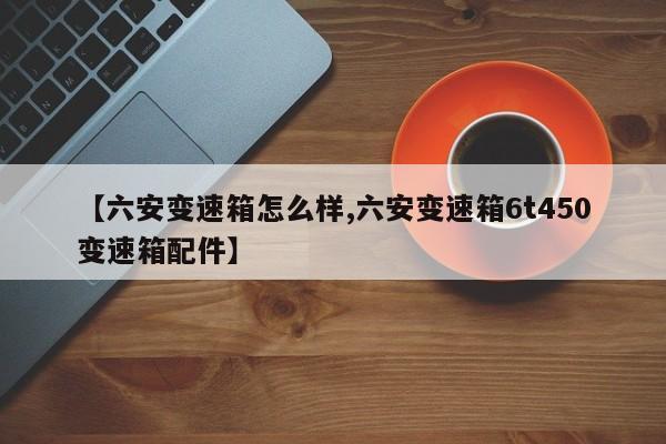 【六安变速箱怎么样,六安变速箱6t450变速箱配件】