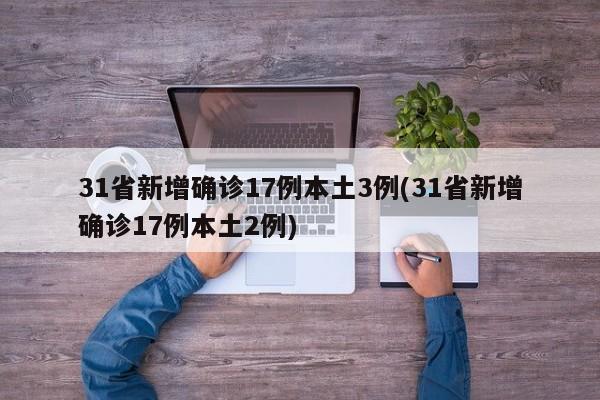 31省新增确诊17例本土3例(31省新增确诊17例本土2例)