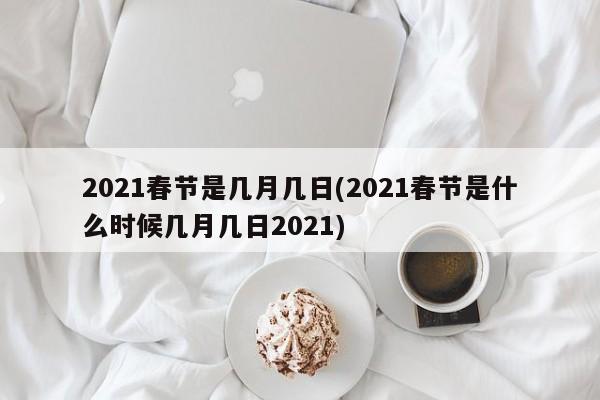 2021春节是几月几日(2021春节是什么时候几月几日2021)