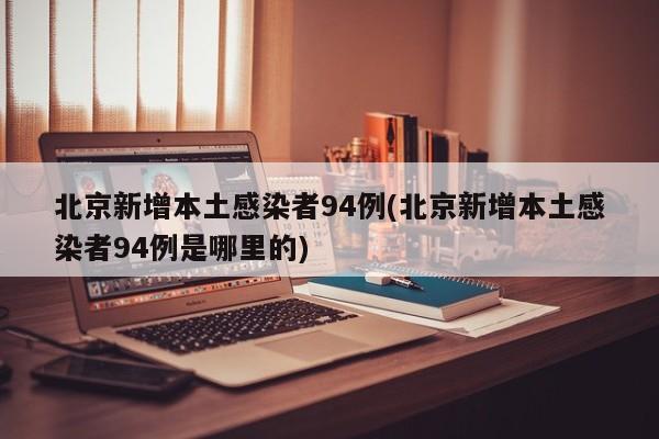 北京新增本土感染者94例(北京新增本土感染者94例是哪里的)